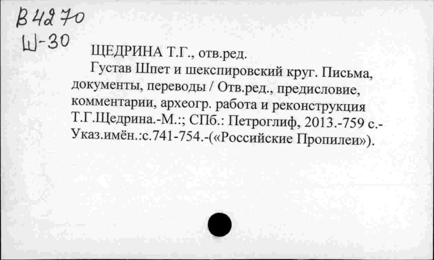 ﻿111'30 ЩЕДРИНА Т.Г., отв.ред.
Густав Шпет и шекспировский круг. Письма, документы, переводы / Отв.ред., предисловие, комментарии, археогр. работа и реконструкция Т.Г.Щедрина.-М.:; СПб.: Петроглиф, 2013.-759 с.-Указ.имён.:с.741-754.-(«Российские Пропилеи»),